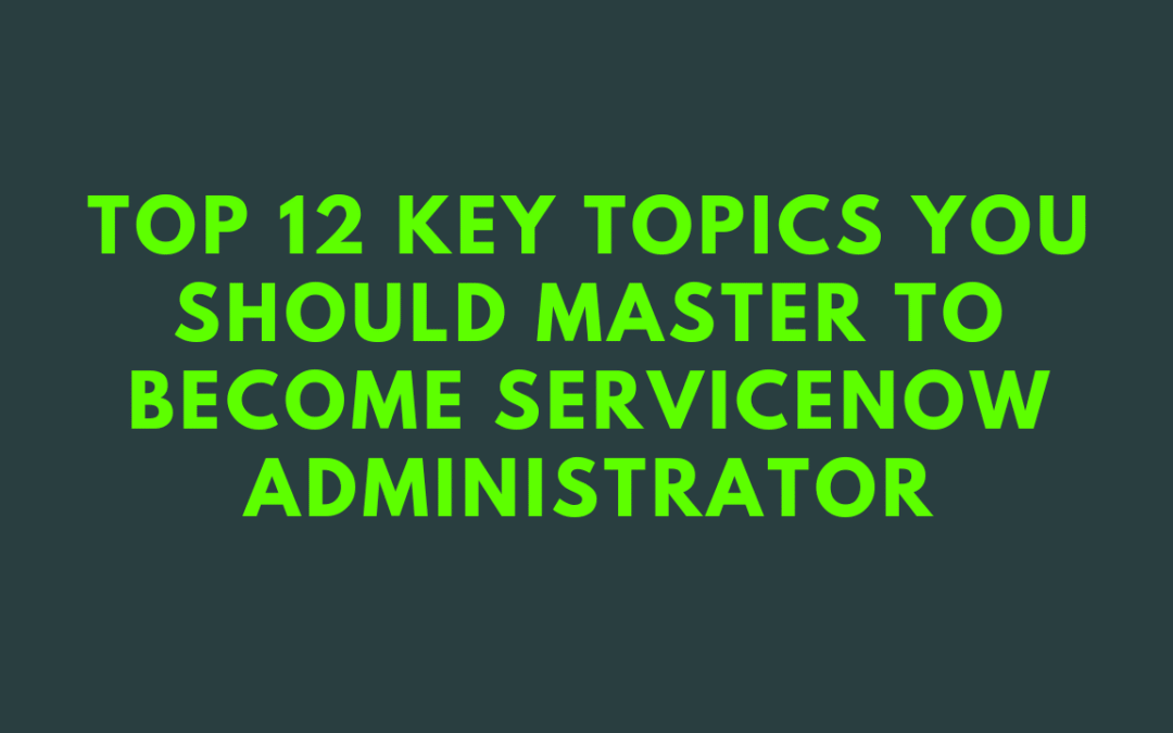 Top 12 Key Topics You Should Master to become ServiceNow Administrator